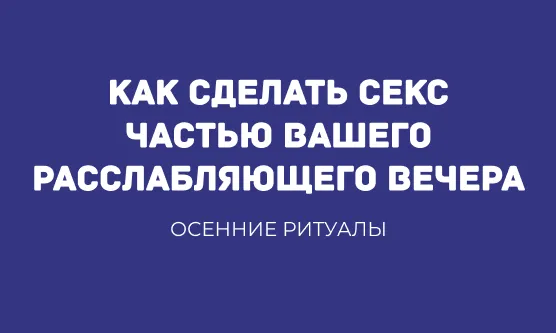 ОСЕННИЕ РИТУАЛЫ: КАК СДЕЛАТЬ СЕКС ЧАСТЬЮ ВАШЕГО РАССЛАБЛЯЮЩЕГО ВЕЧЕРА